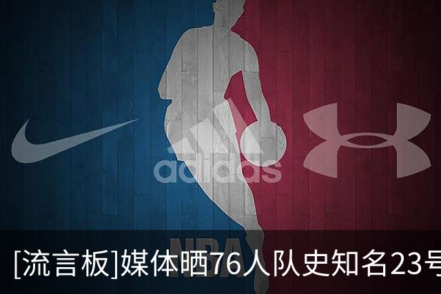 [流言板]媒体晒76人队史知名23号球员：詹姆斯、巴特勒、科比父亲等